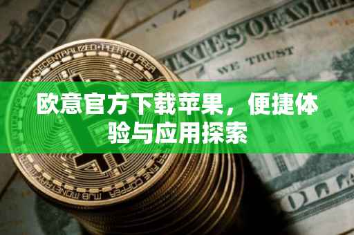 欧意官方下载苹果，便捷体验与应用探索