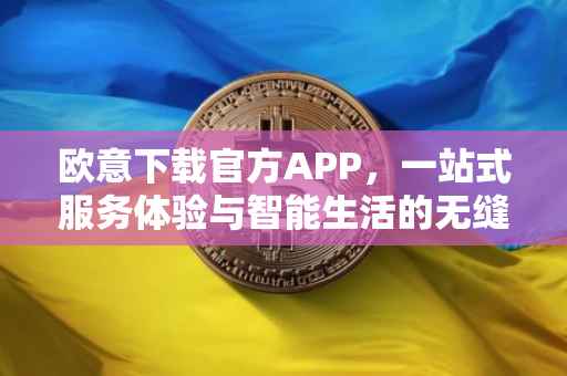 欧意下载官方APP，一站式服务体验与智能生活的无缝对接