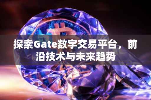 探索Gate数字交易平台，前沿技术与未来趋势