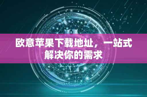 欧意苹果下载地址，一站式解决你的需求
