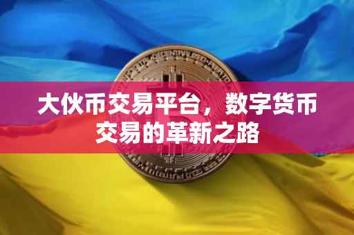 大伙币交易平台，数字货币交易的革新之路