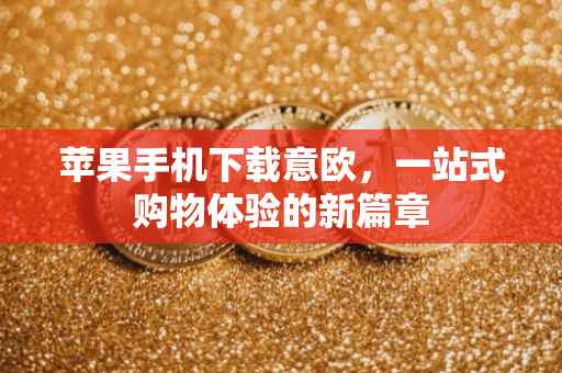 苹果手机下载意欧，一站式购物体验的新篇章