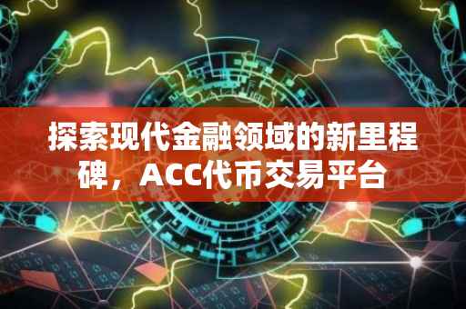 探索现代金融领域的新里程碑，ACC代币交易平台