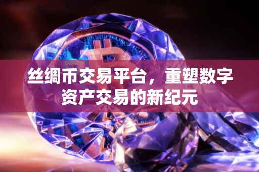 丝绸币交易平台，重塑数字资产交易的新纪元