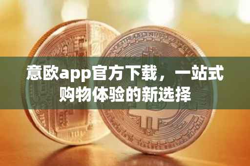 意欧app官方下载，一站式购物体验的新选择