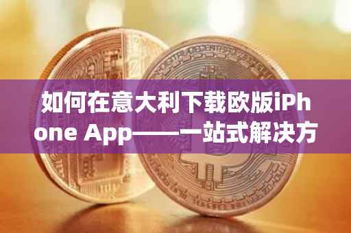 如何在意大利下载欧版iPhone App——一站式解决方案