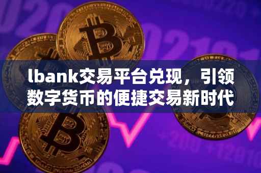 lbank交易平台兑现，引领数字货币的便捷交易新时代