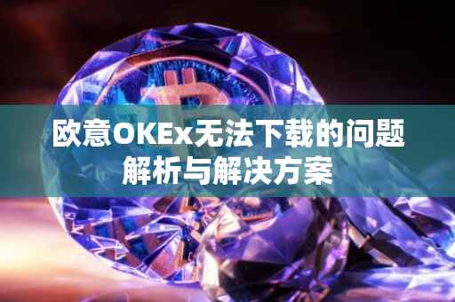 欧意OKEx无法下载的问题解析与解决方案