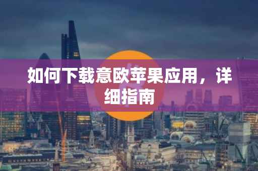 如何下载意欧苹果应用，详细指南