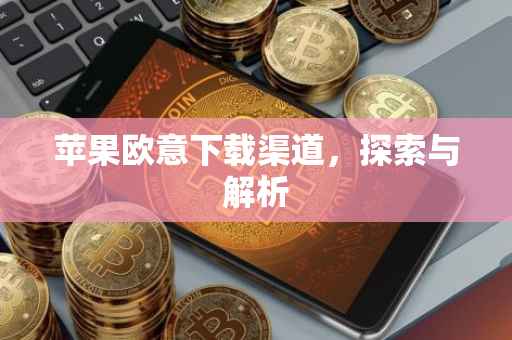 苹果欧意下载渠道，探索与解析