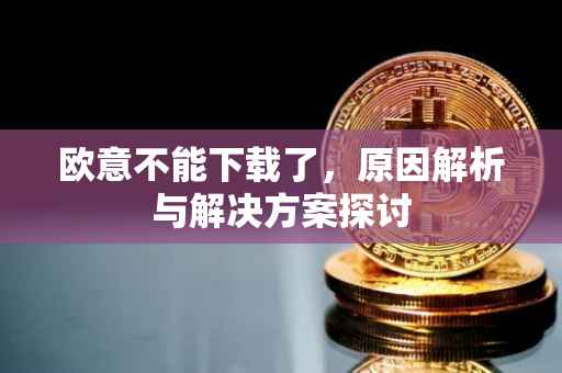 欧意不能下载了，原因解析与解决方案探讨
