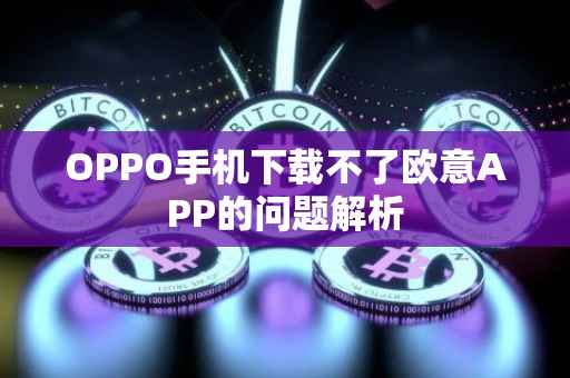 OPPO手机下载不了欧意APP的问题解析