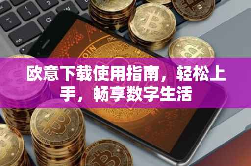欧意下载使用指南，轻松上手，畅享数字生活