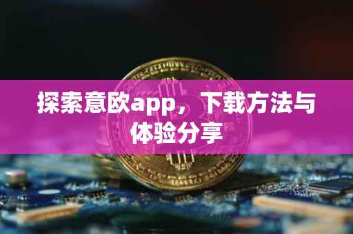 探索意欧app，下载方法与体验分享