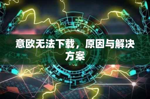 意欧无法下载，原因与解决方案