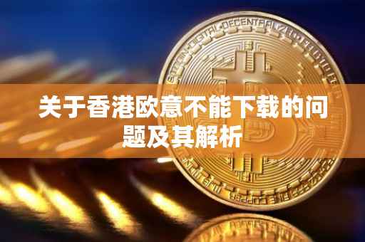 关于香港欧意不能下载的问题及其解析
