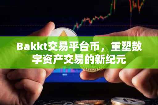 Bakkt交易平台币，重塑数字资产交易的新纪元