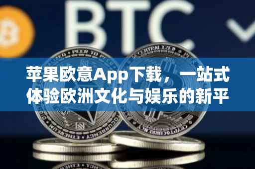 苹果欧意App下载，一站式体验欧洲文化与娱乐的新平台