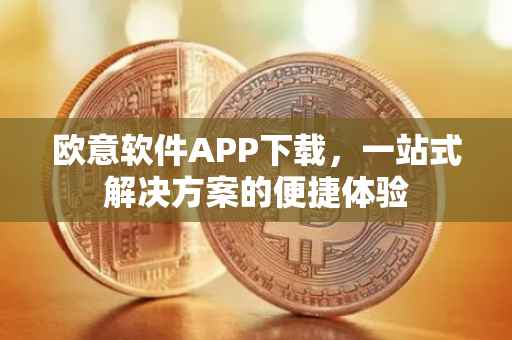 欧意软件APP下载，一站式解决方案的便捷体验