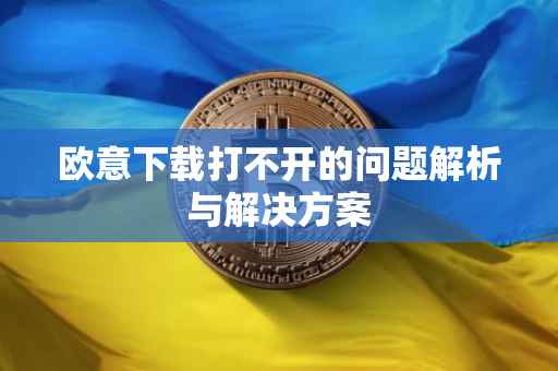 欧意下载打不开的问题解析与解决方案