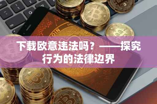 下载欧意违法吗？——探究行为的法律边界