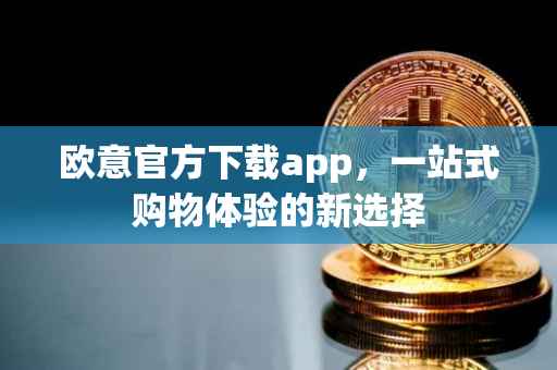 欧意官方下载app，一站式购物体验的新选择