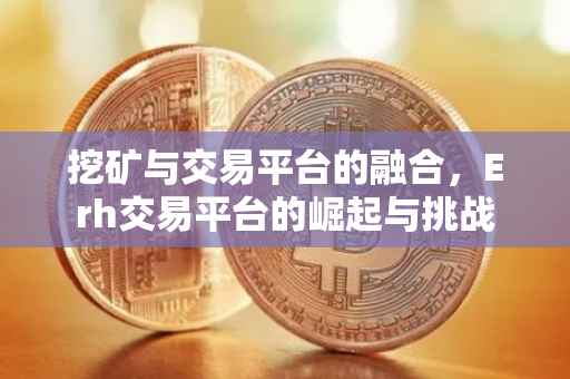 挖矿与交易平台的融合，Erh交易平台的崛起与挑战