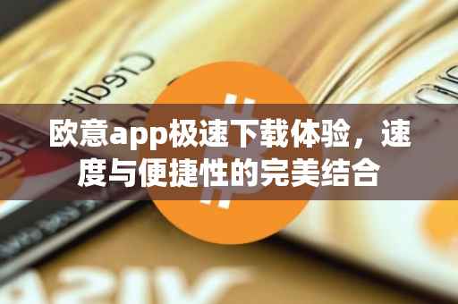 欧意app极速下载体验，速度与便捷性的完美结合