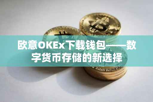 欧意OKEx下载钱包——数字货币存储的新选择