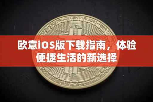 欧意iOS版下载指南，体验便捷生活的新选择