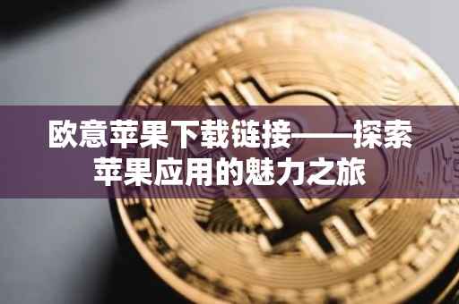 欧意苹果下载链接——探索苹果应用的魅力之旅