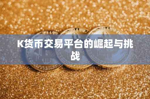K货币交易平台的崛起与挑战