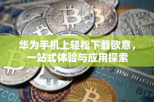 华为手机上轻松下载欧意，一站式体验与应用探索
