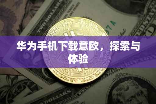 华为手机下载意欧，探索与体验