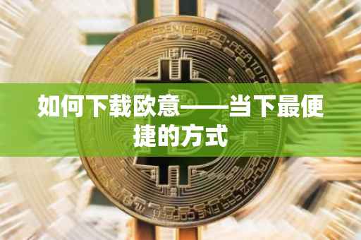 如何下载欧意——当下最便捷的方式