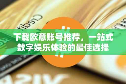 下载欧意账号推荐，一站式数字娱乐体验的最佳选择