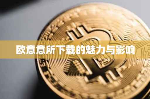 欧意意所下载的魅力与影响