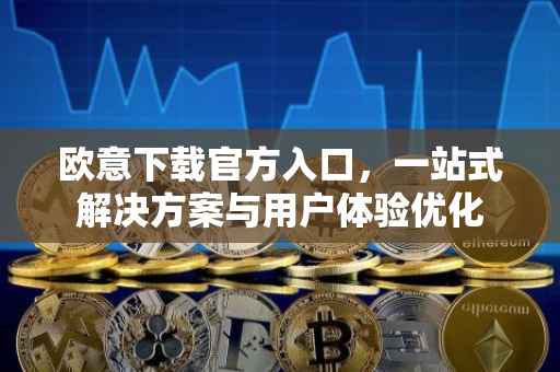 欧意下载官方入口，一站式解决方案与用户体验优化