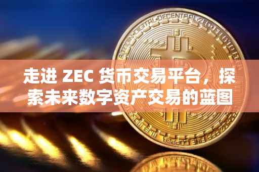 走进 ZEC 货币交易平台，探索未来数字资产交易的蓝图