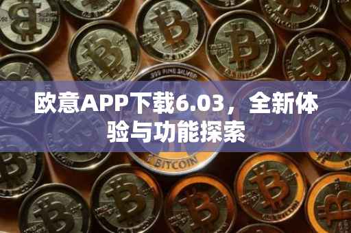 欧意APP下载6.03，全新体验与功能探索