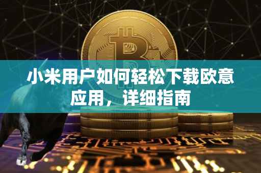小米用户如何轻松下载欧意应用，详细指南