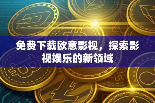 免费下载欧意影视，探索影视娱乐的新领域