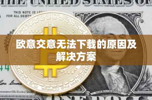欧意交意无法下载的原因及解决方案