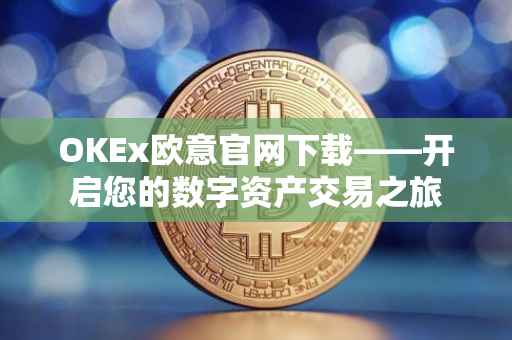OKEx欧意官网下载——开启您的数字资产交易之旅
