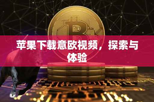苹果下载意欧视频，探索与体验