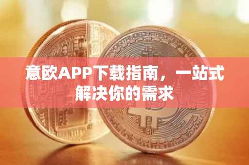 意欧APP下载指南，一站式解决你的需求