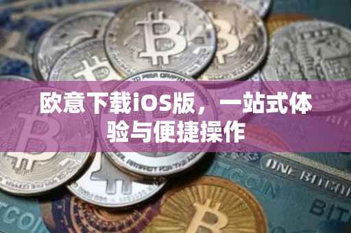 欧意下载iOS版，一站式体验与便捷操作