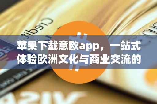 苹果下载意欧app，一站式体验欧洲文化与商业交流的便捷平台
