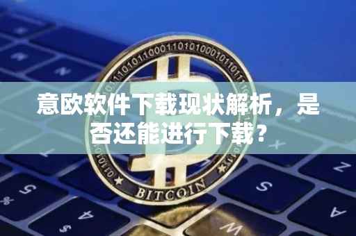 意欧软件下载现状解析，是否还能进行下载？