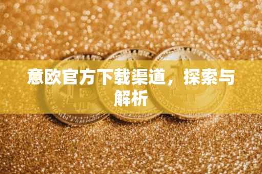 意欧官方下载渠道，探索与解析